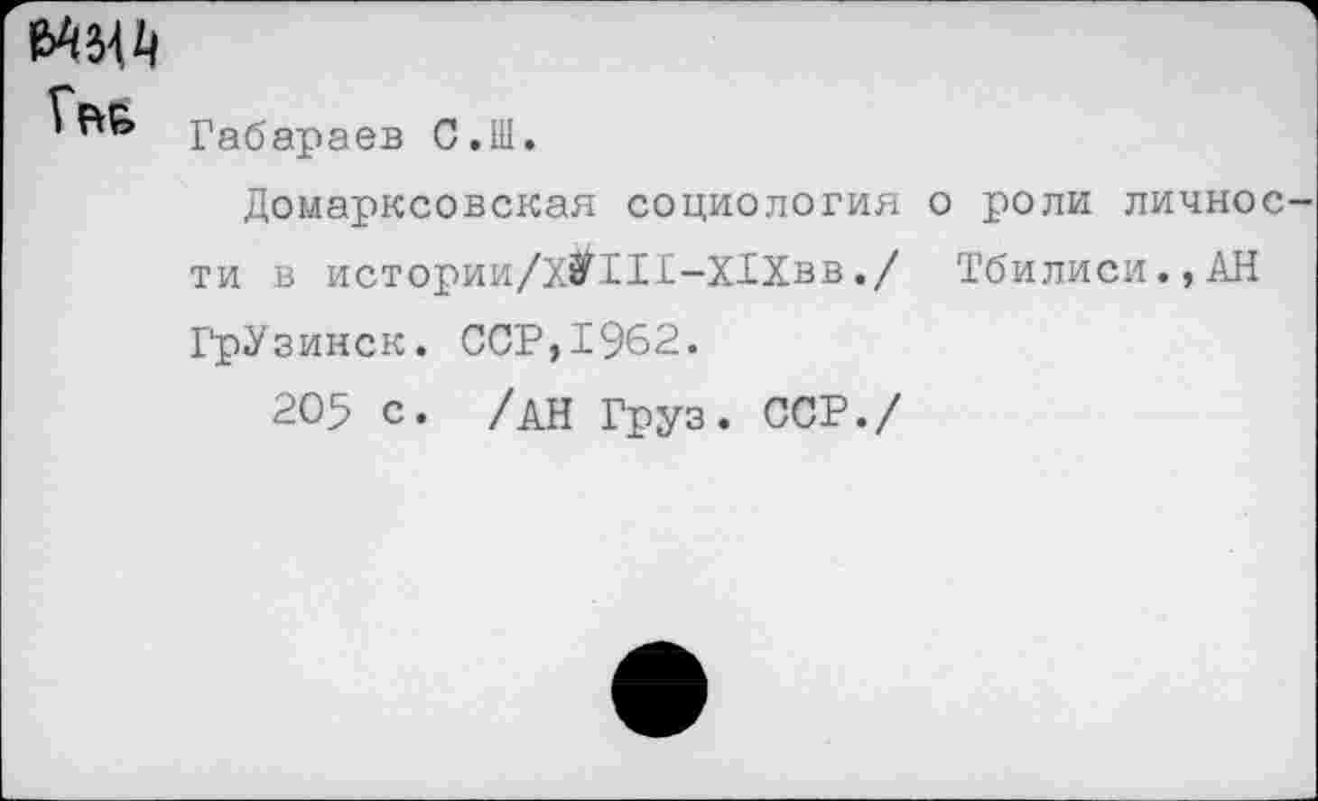 ﻿МЦЦ
Габараев С.Ш.
Домарксовская социология о роли личное ти в истории/Х^Ш-Х1Хвв./ Тбилиси.,АН ГрУзинск. ССР,1962.
205 с. /АН Груз. ССР./